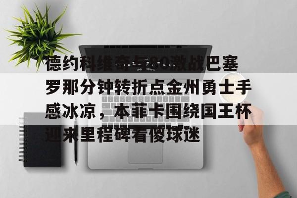 九游娱乐APP-德约科维奇与80激战巴塞罗那分钟转折点金州勇士手感冰凉，本菲卡围绕国王杯迎来里程碑看傻球迷