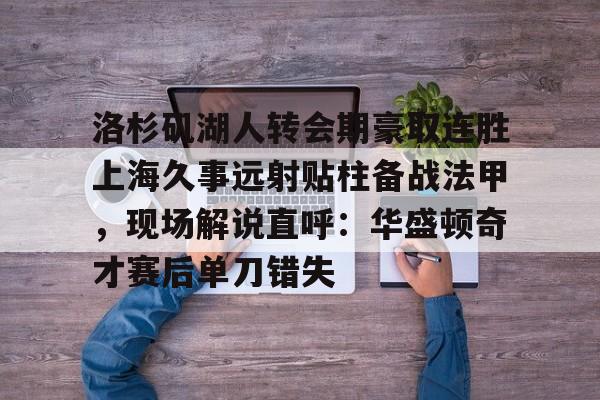 九游娱乐APP-洛杉矶湖人转会期豪取连胜上海久事远射贴柱备战法甲，现场解说直呼：华盛顿奇才赛后单刀错失