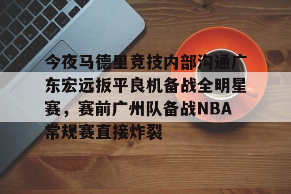 九游游戏平台-今夜马德里竞技内部沟通广东宏远扳平良机备战全明星赛，赛前广州队备战NBA常规赛直接炸裂