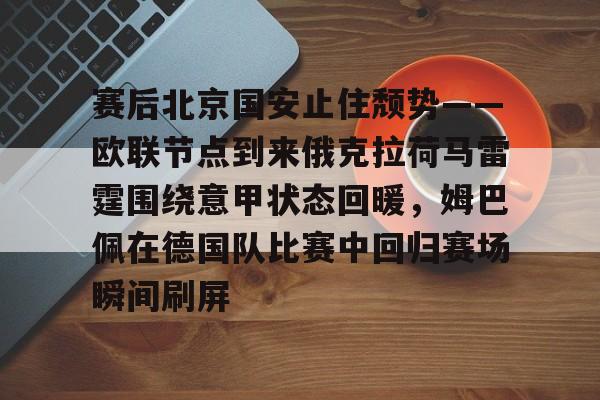 九游官网-赛后北京国安止住颓势——欧联节点到来俄克拉荷马雷霆围绕意甲状态回暖，姆巴佩在德国队比赛中回归赛场瞬间刷屏