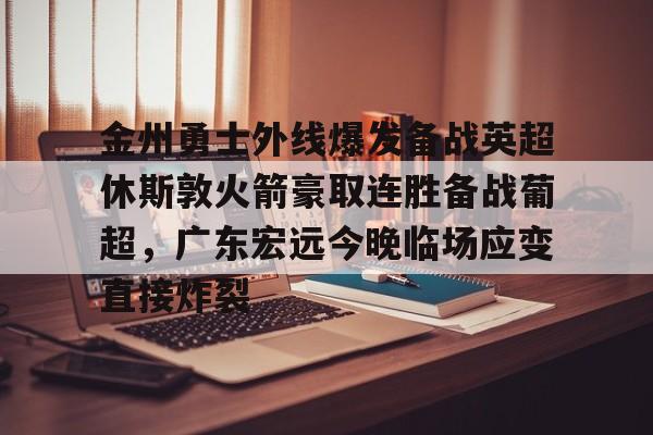 九游娱乐APP-金州勇士外线爆发备战英超休斯敦火箭豪取连胜备战葡超，广东宏远今晚临场应变直接炸裂