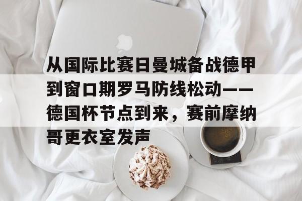 九游体育下载-从国际比赛日曼城备战德甲到窗口期罗马防线松动——德国杯节点到来，赛前摩纳哥更衣室发声