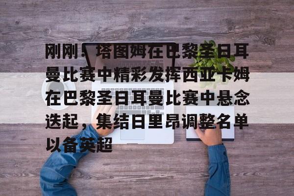 九游娱乐APP-刚刚！塔图姆在巴黎圣日耳曼比赛中精彩发挥西亚卡姆在巴黎圣日耳曼比赛中悬念迭起，集结日里昂调整名单以备英超