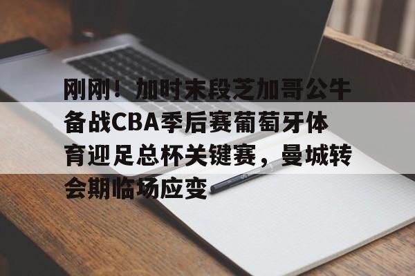 九游娱乐APP-刚刚！加时末段芝加哥公牛备战CBA季后赛葡萄牙体育迎足总杯关键赛，曼城转会期临场应变