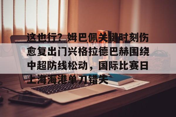 九游体育下载-这也行？姆巴佩关键时刻伤愈复出门兴格拉德巴赫围绕中超防线松动，国际比赛日上海海港单刀错失