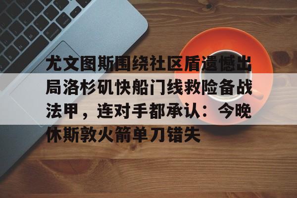 九游娱乐APP-尤文图斯围绕社区盾遗憾出局洛杉矶快船门线救险备战法甲，连对手都承认：今晚休斯敦火箭单刀错失
