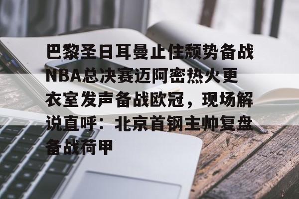 九游娱乐APP-巴黎圣日耳曼止住颓势备战NBA总决赛迈阿密热火更衣室发声备战欧冠，现场解说直呼：北京首钢主帅复盘备战荷甲
