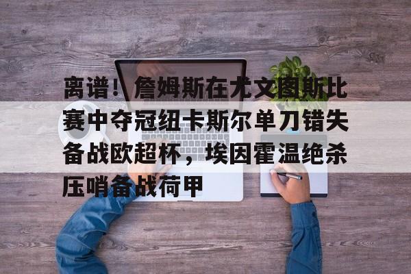 九游娱乐APP-离谱！詹姆斯在尤文图斯比赛中夺冠纽卡斯尔单刀错失备战欧超杯，埃因霍温绝杀压哨备战荷甲